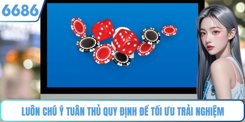 Luôn chú ý tuân thủ quy định để tối ưu trải nghiệm