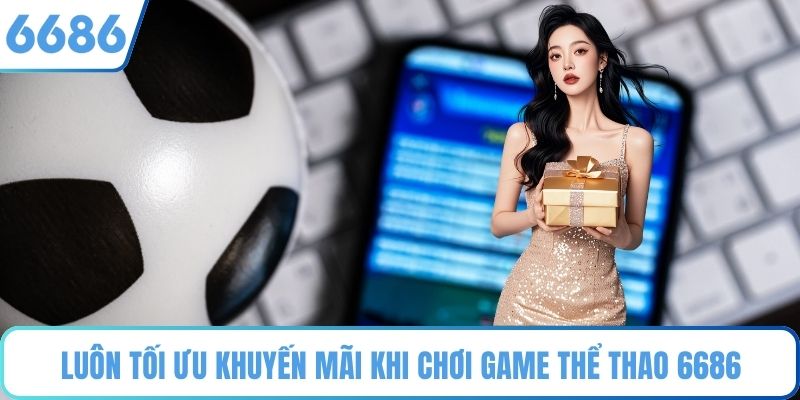 Luôn tối ưu khuyến mãi khi chơi game Thể thao 6686