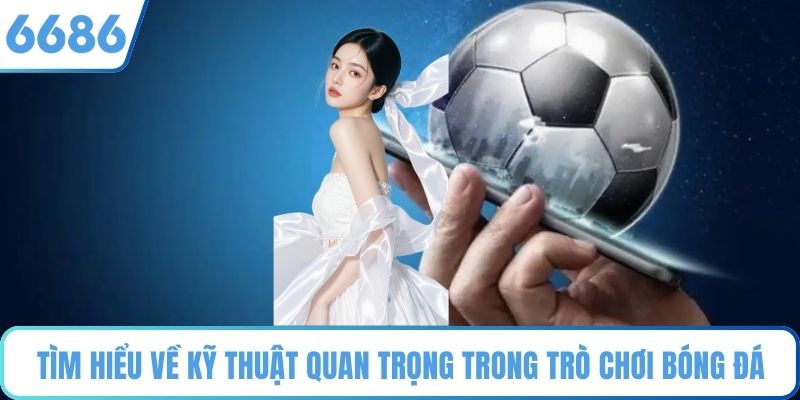 Tìm hiểu về kỹ thuật quan trọng trong trò chơi bóng đá