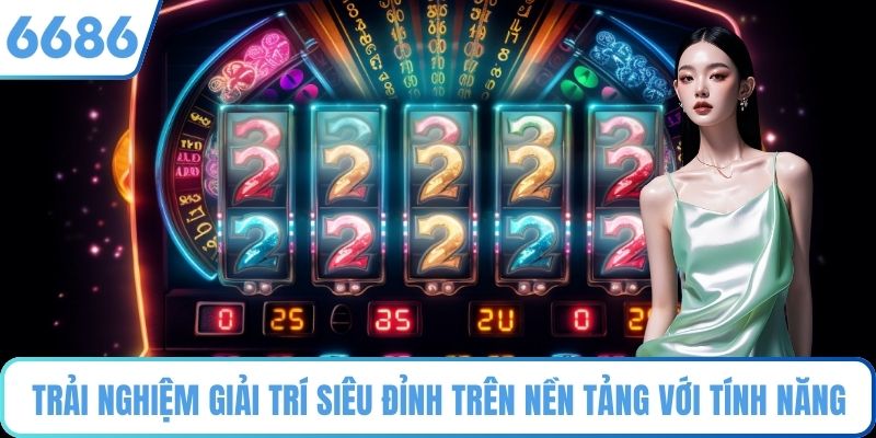 Trải nghiệm giải trí siêu đỉnh trên nền tảng với tính năng