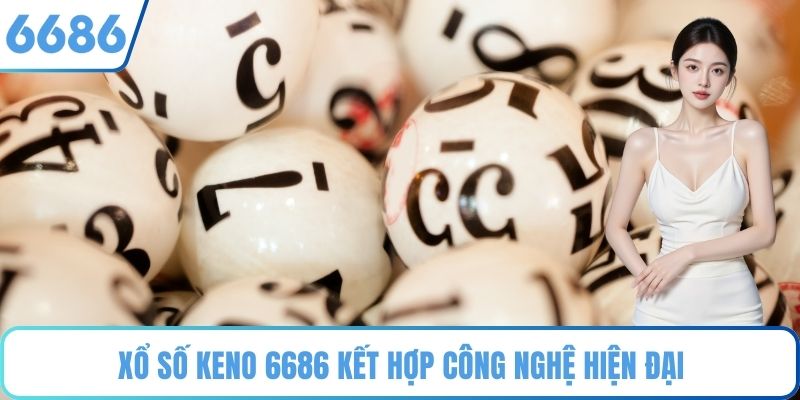 Xổ số Keno 6686 kết hợp công nghệ hiện đại